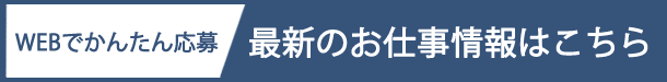 【WEBでかんたん応募】最新のお仕事情報はこちら