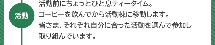 『活動』活動前にちょっとひと息ティータイム。コーヒーを飲んでから活動棟に移動します。皆さま、それぞれ自分に合った活動を選んで参加し取り組んでいます。