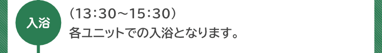 『入浴』（13：30～15：30）各ユニットでの入浴となります。